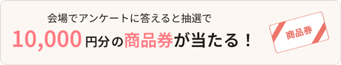 会場でアンケートに答えると抽選で10,000円分の商品券が当たる！